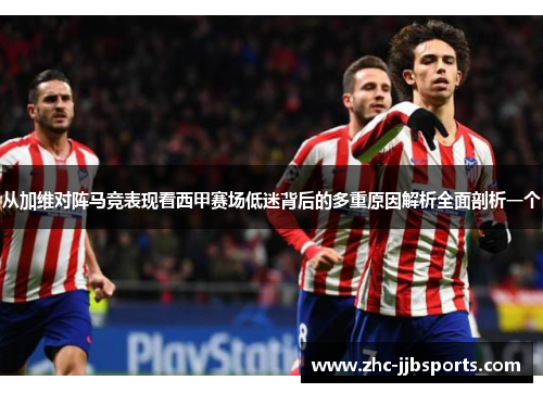 从加维对阵马竞表现看西甲赛场低迷背后的多重原因解析全面剖析一个 从加维对阵马竞表现看西甲赛场低迷背后的多重原因解析全面剖析一个