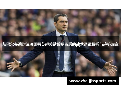 从巴尔韦德对阵法国看英超关键数据背后的战术逻辑解析与趋势洞察 从巴尔韦德对阵法国看英超关键数据背后的战术逻辑解析与趋势洞察