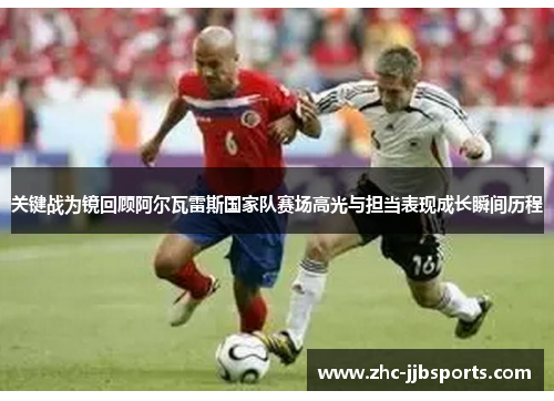 关键战为镜回顾阿尔瓦雷斯国家队赛场高光与担当表现成长瞬间历程