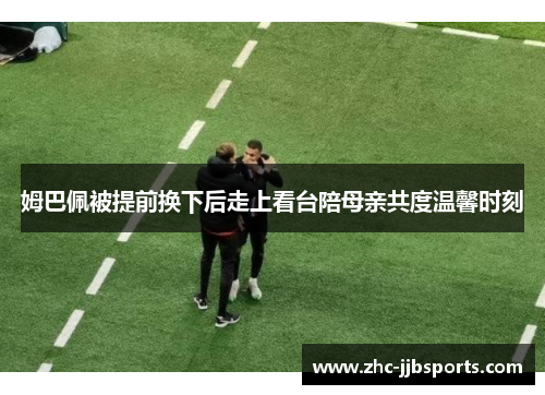 姆巴佩被提前换下后走上看台陪母亲共度温馨时刻