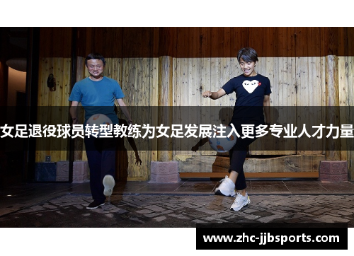 女足退役球员转型教练为女足发展注入更多专业人才力量 女足退役球员转型教练为女足发展注入更多专业人才力量