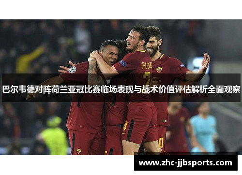 巴尔韦德对阵荷兰亚冠比赛临场表现与战术价值评估解析全面观察 巴尔韦德对阵荷兰亚冠比赛临场表现与战术价值评估解析全面观察