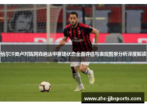 恰尔汗奥卢对阵阿森纳法甲赛场状态全面评估与表现前景分析深度解读