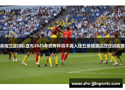 英格兰足球队宣布2025年世界杯将不再入住五星级酒店改住训练营