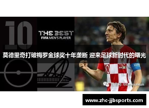 莫德里奇打破梅罗金球奖十年垄断 迎来足球新时代的曙光 莫德里奇打破梅罗金球奖十年垄断 迎来足球新时代的曙光