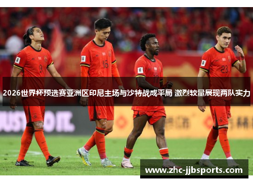 2026世界杯预选赛亚洲区印尼主场与沙特战成平局 激烈较量展现两队实力