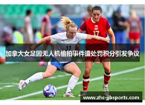 加拿大女足因无人机偷拍事件遭处罚积分引发争议