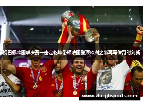 姆巴佩欧国联决赛一击定乾坤带领法国登顶欧洲之巅再写传奇时刻新