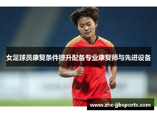 女足球员康复条件提升配备专业康复师与先进设备 女足球员康复条件提升配备专业康复师与先进设备