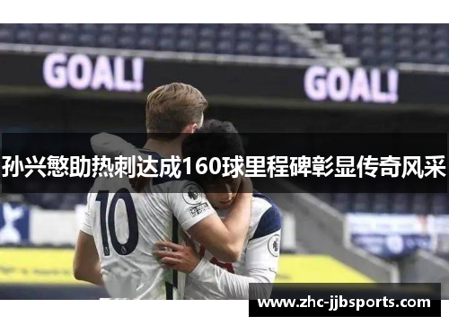 孙兴慜助热刺达成160球里程碑彰显传奇风采