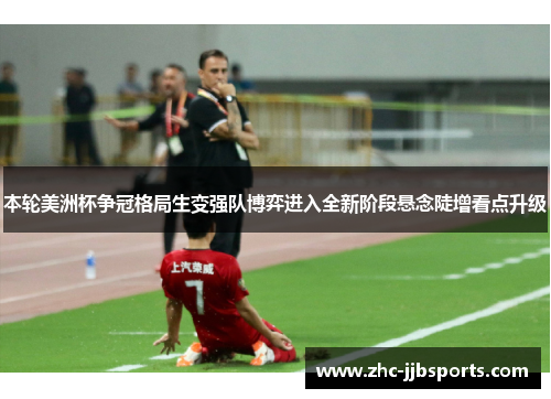 本轮美洲杯争冠格局生变强队博弈进入全新阶段悬念陡增看点升级 本轮美洲杯争冠格局生变强队博弈进入全新阶段悬念陡增看点升级