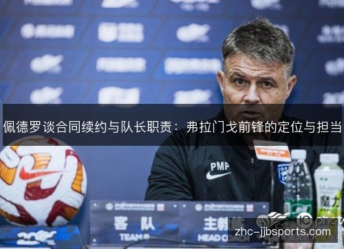 佩德罗谈合同续约与队长职责:弗拉门戈前锋的定位与担当 佩德罗谈合同续约与队长职责:弗拉门戈前锋的定位与担当